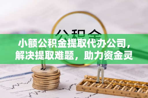 城固小额公积金提取代办公司，解决提取难题，助力资金灵活使用