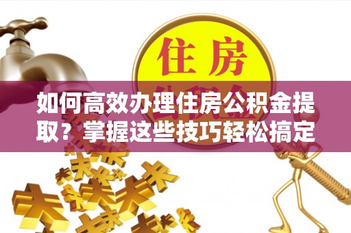 城固如何高效办理住房公积金提取？掌握这些技巧轻松搞定