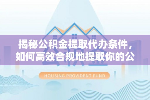 城固揭秘公积金提取代办条件，如何高效合规地提取你的公积金