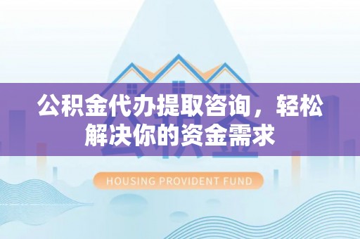 城固公积金代办提取咨询，轻松解决你的资金需求