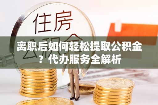 城固离职后如何轻松提取公积金？代办服务全解析