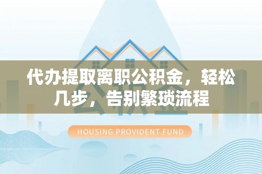 城固代办提取离职公积金，轻松几步，告别繁琐流程