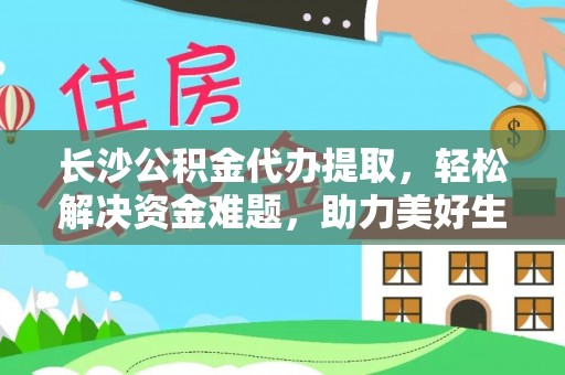城固长沙公积金代办提取，轻松解决资金难题，助力美好生活