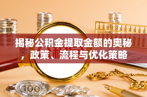 城固揭秘公积金提取金额的奥秘，政策、流程与优化策略