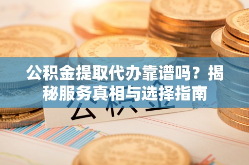 城固公积金提取代办靠谱吗？揭秘服务真相与选择指南