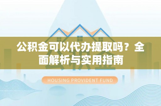 城固公积金可以代办提取吗？全面解析与实用指南