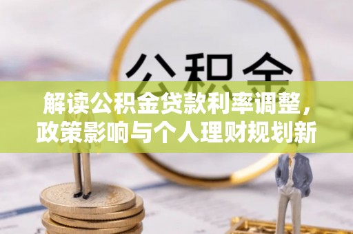 城固解读公积金贷款利率调整，政策影响与个人理财规划新思路