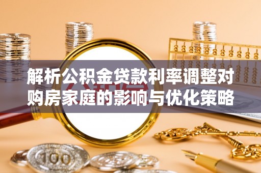 城固解析公积金贷款利率调整对购房家庭的影响与优化策略