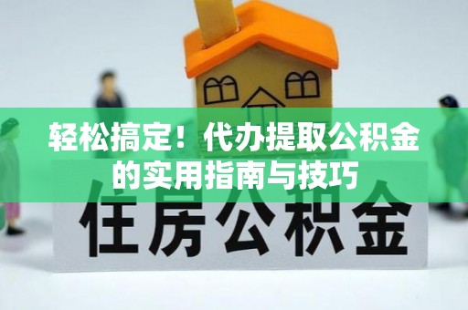 城固轻松搞定！代办提取公积金的实用指南与技巧