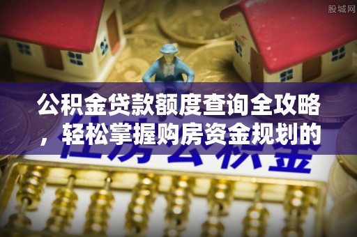城固公积金贷款额度查询全攻略，轻松掌握购房资金规划的关键