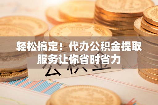 城固轻松搞定！代办公积金提取服务让你省时省力