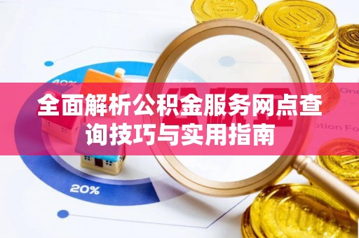 城固全面解析公积金服务网点查询技巧与实用指南