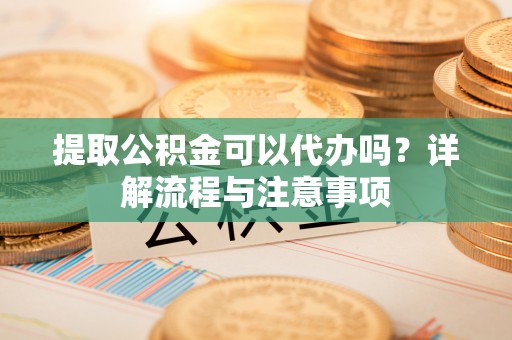 城固提取公积金可以代办吗？详解流程与注意事项