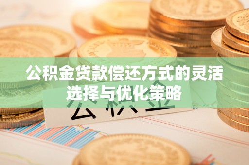 城固公积金贷款偿还方式的灵活选择与优化策略