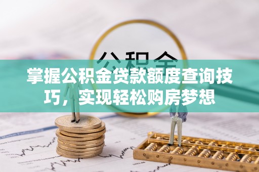 城固掌握公积金贷款额度查询技巧，实现轻松购房梦想