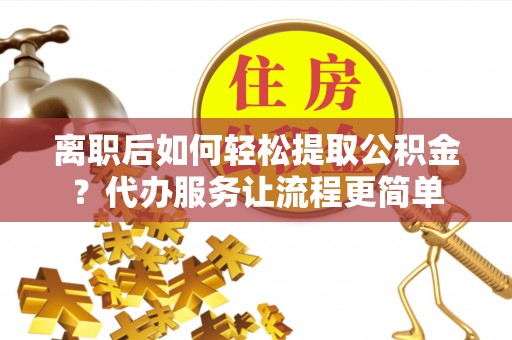 城固离职后如何轻松提取公积金？代办服务让流程更简单