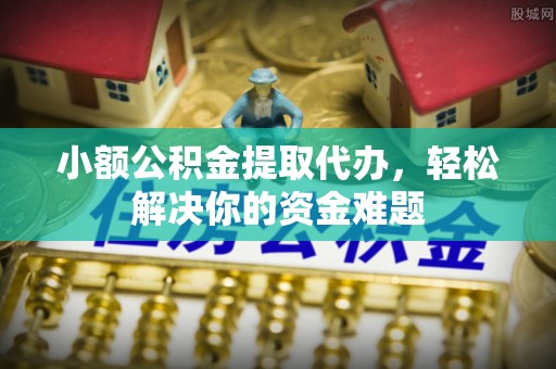 城固小额公积金提取代办，轻松解决你的资金难题