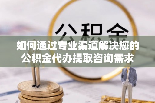城固如何通过专业渠道解决您的公积金代办提取咨询需求