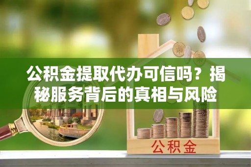 城固公积金提取代办可信吗？揭秘服务背后的真相与风险