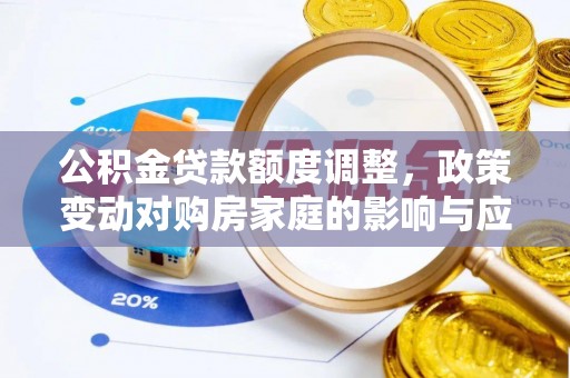 城固公积金贷款额度调整，政策变动对购房家庭的影响与应对策略