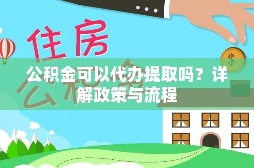 城固公积金可以代办提取吗？详解政策与流程