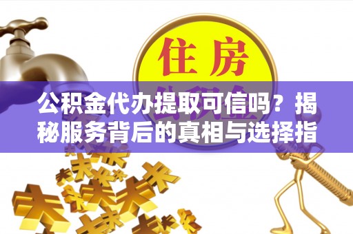 城固公积金代办提取可信吗？揭秘服务背后的真相与选择指南