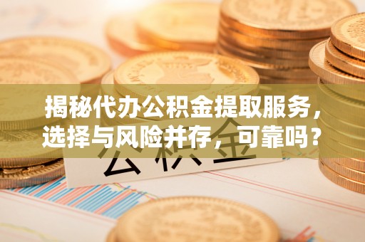 城固揭秘代办公积金提取服务，选择与风险并存，可靠吗？