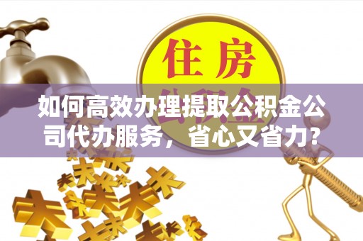 城固如何高效办理提取公积金公司代办服务，省心又省力？