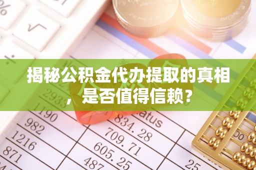 城固揭秘公积金代办提取的真相，是否值得信赖？