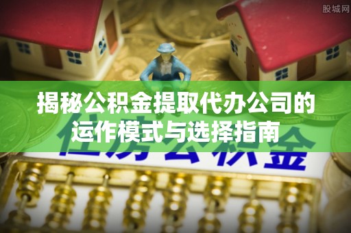城固揭秘公积金提取代办公司的运作模式与选择指南
