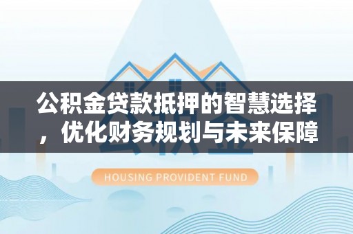 城固公积金贷款抵押的智慧选择，优化财务规划与未来保障