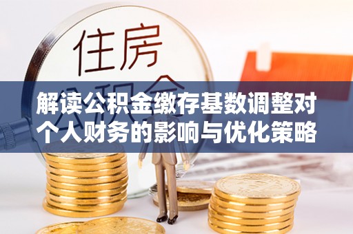 城固解读公积金缴存基数调整对个人财务的影响与优化策略