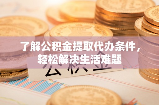 城固了解公积金提取代办条件，轻松解决生活难题