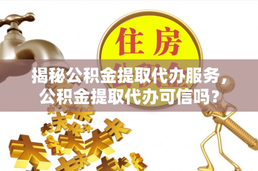 城固揭秘公积金提取代办服务，公积金提取代办可信吗？