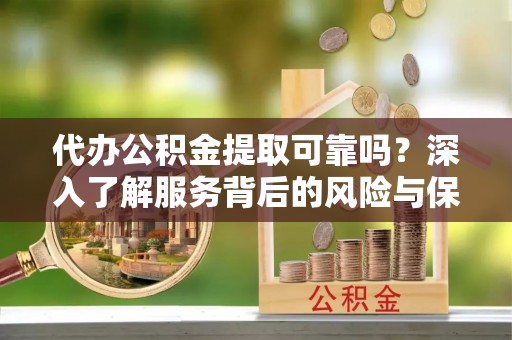 城固代办公积金提取可靠吗？深入了解服务背后的风险与保障