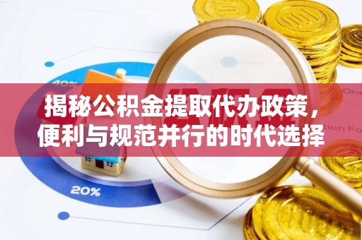 城固揭秘公积金提取代办政策，便利与规范并行的时代选择