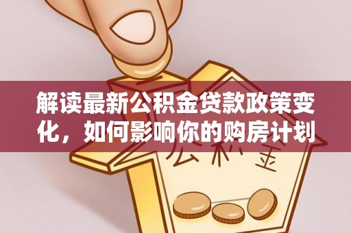 城固解读最新公积金贷款政策变化，如何影响你的购房计划？