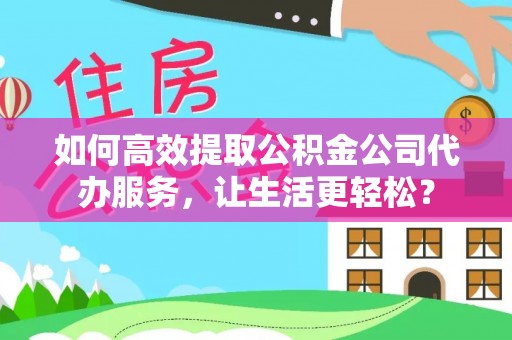城固如何高效提取公积金公司代办服务，让生活更轻松？