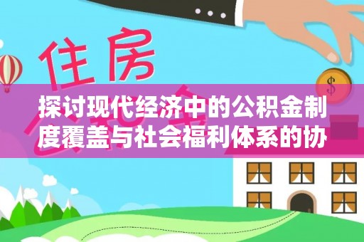城固探讨现代经济中的公积金制度覆盖与社会福利体系的协同发展