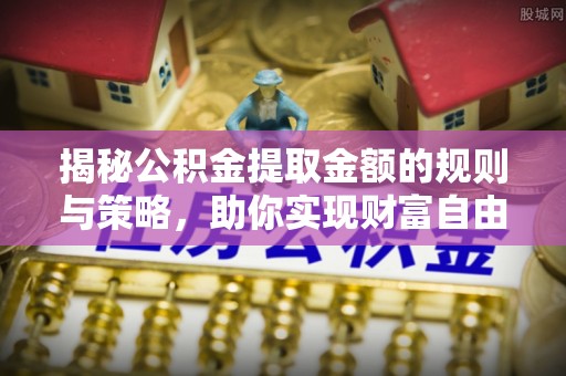 城固揭秘公积金提取金额的规则与策略，助你实现财富自由