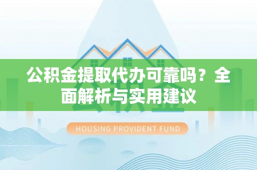 城固公积金提取代办可靠吗？全面解析与实用建议