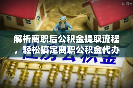城固解析离职后公积金提取流程，轻松搞定离职公积金代办提取手续