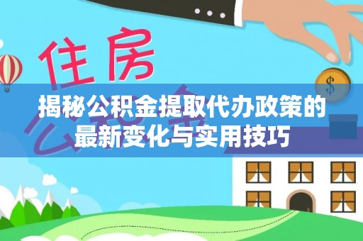 城固揭秘公积金提取代办政策的最新变化与实用技巧