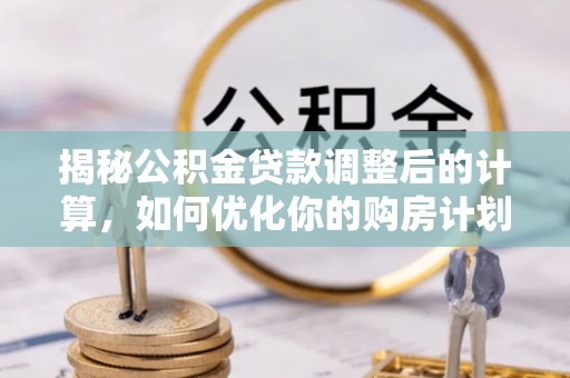 城固揭秘公积金贷款调整后的计算，如何优化你的购房计划
