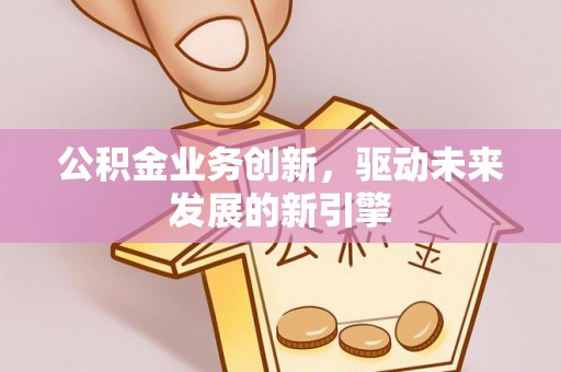 城固公积金业务创新，驱动未来发展的新引擎