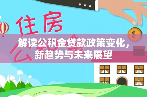 城固解读公积金贷款政策变化，新趋势与未来展望