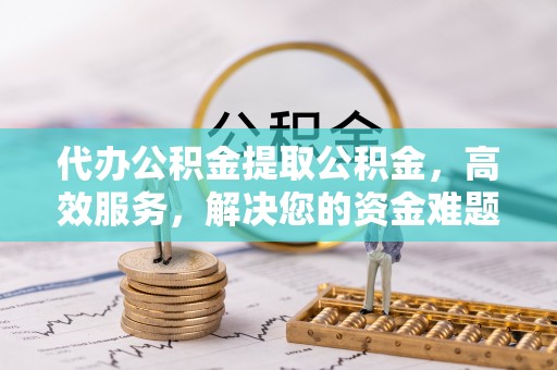 城固代办公积金提取公积金，高效服务，解决您的资金难题