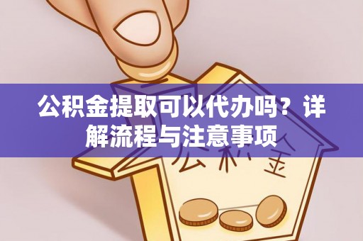 城固公积金提取可以代办吗？详解流程与注意事项