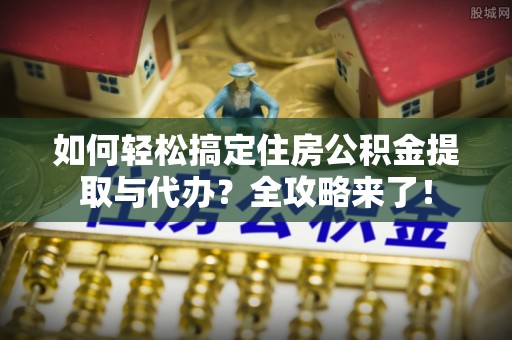 城固如何轻松搞定住房公积金提取与代办？全攻略来了！