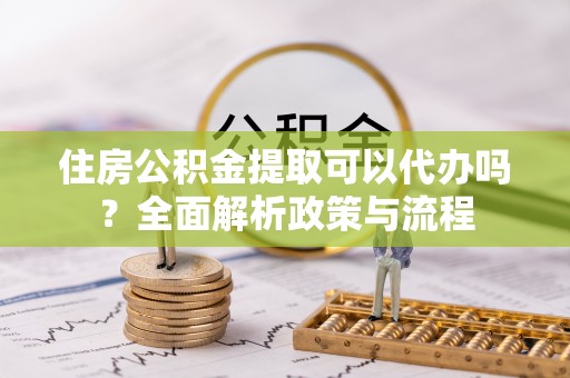 城固住房公积金提取可以代办吗？全面解析政策与流程